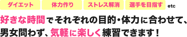 好きな時間でそれぞれの目的･体力に合わせて、男女問わず、気軽に楽しく練習できます！